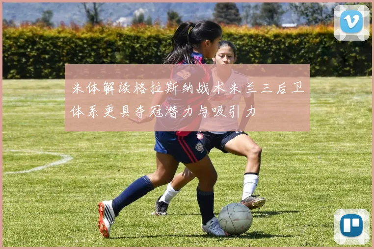 米体解读格拉斯纳战术米兰三后卫体系更具夺冠潜力与吸引力