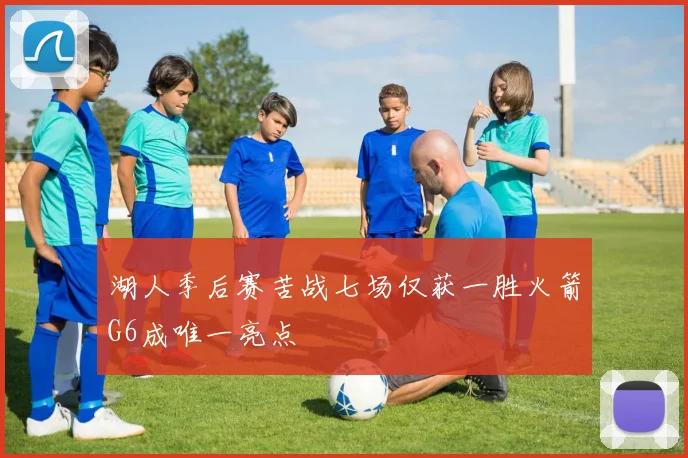 湖人季后赛苦战七场仅获一胜火箭G6成唯一亮点