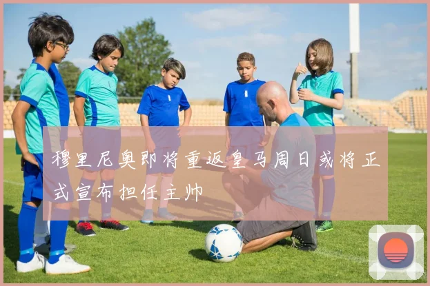 穆里尼奥即将重返皇马周日或将正式宣布担任主帅
