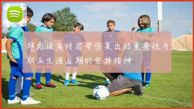 邱彪谈高诗岩带伤复出的重要性与职业生涯后期的坚持精神