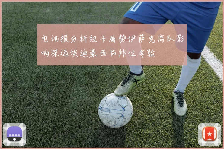 电讯报分析纽卡局势伊萨克离队影响深远埃迪豪面临帅位考验