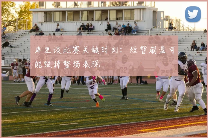 库里谈比赛关键时刻：短暂崩盘可能毁掉整场表现