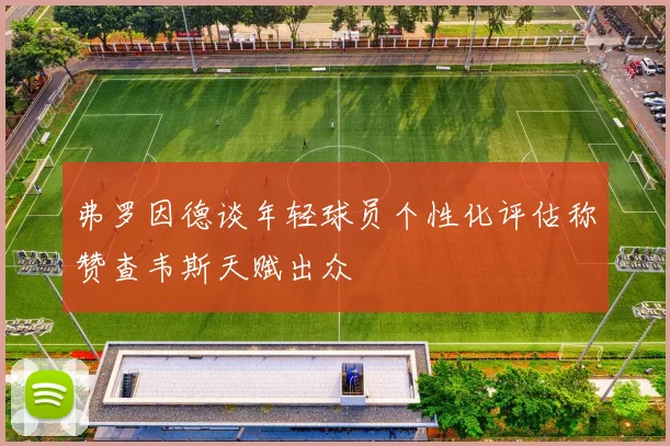 弗罗因德谈年轻球员个性化评估称赞查韦斯天赋出众