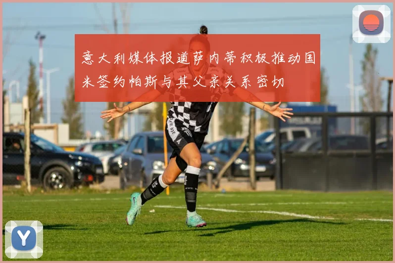 意大利媒体报道萨内蒂积极推动国米签约帕斯与其父亲关系密切