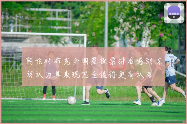 阿伦对布克全明星投票排名感到惊讶认为其表现完全值得更高认可
