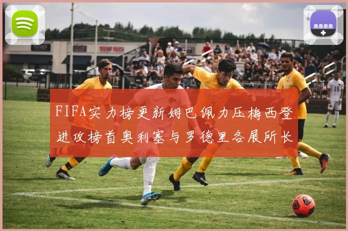 FIFA实力榜更新姆巴佩力压梅西登进攻榜首奥利塞与罗德里各展所长