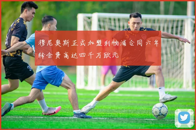 穆尼奥斯正式加盟利物浦合同六年转会费高达四千万欧元