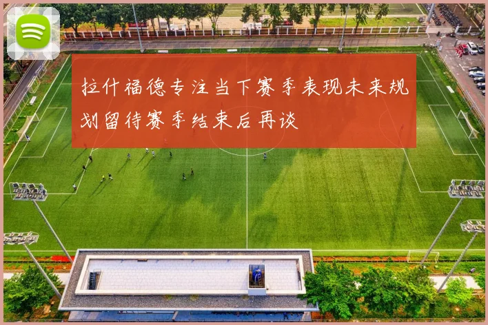 拉什福德专注当下赛季表现未来规划留待赛季结束后再谈