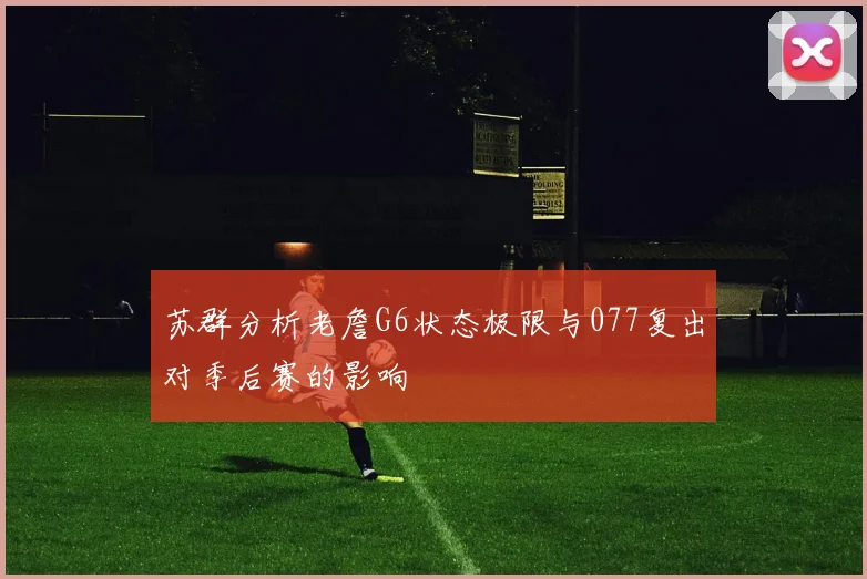 苏群分析老詹G6状态极限与077复出对季后赛的影响