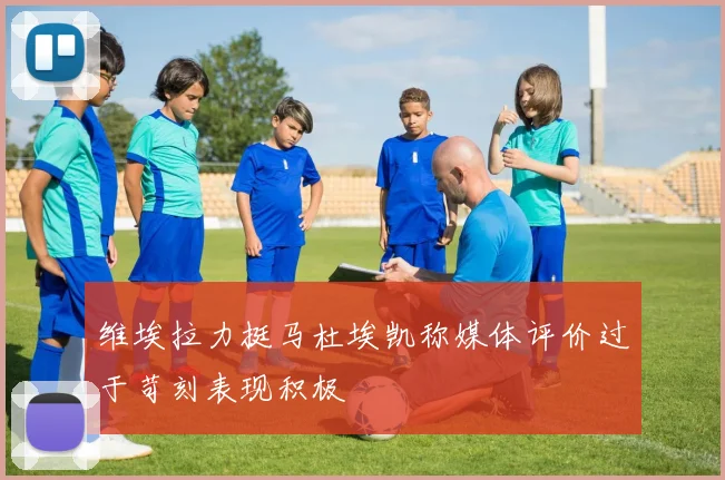 维埃拉力挺马杜埃凯称媒体评价过于苛刻表现积极