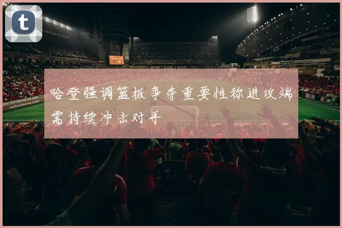 哈登强调篮板争夺重要性称进攻端需持续冲击对手