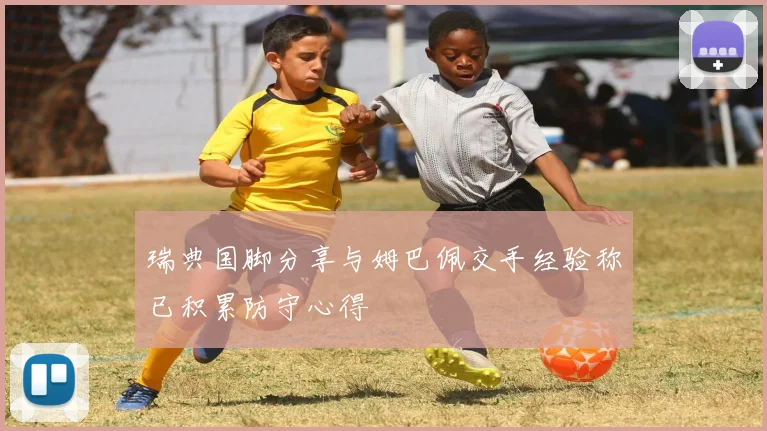 瑞典国脚分享与姆巴佩交手经验称已积累防守心得